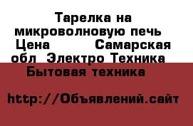Тарелка на микроволновую печь › Цена ­ 500 - Самарская обл. Электро-Техника » Бытовая техника   